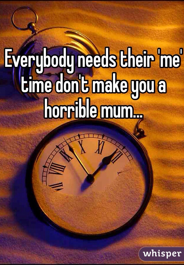 Everybody needs their 'me' time don't make you a horrible mum...