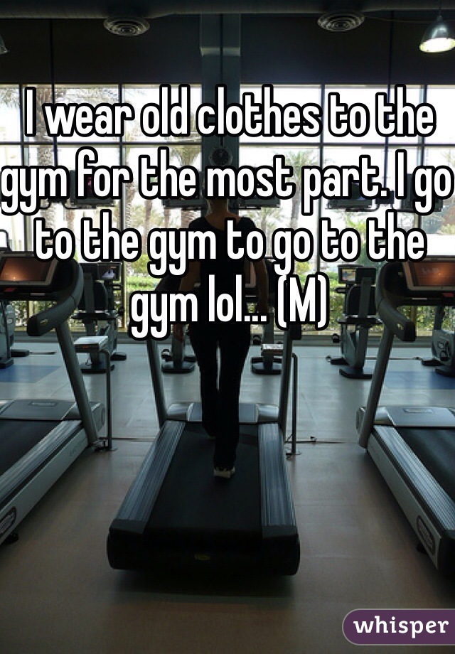 I wear old clothes to the gym for the most part. I go to the gym to go to the gym lol... (M)