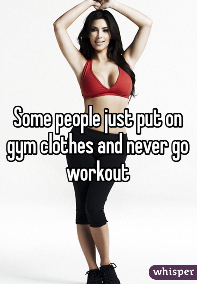 Some people just put on gym clothes and never go workout