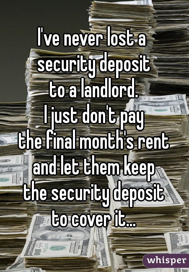 I've never lost a 
security deposit
to a landlord.
I just don't pay
the final month's rent
and let them keep
the security deposit
to cover it...