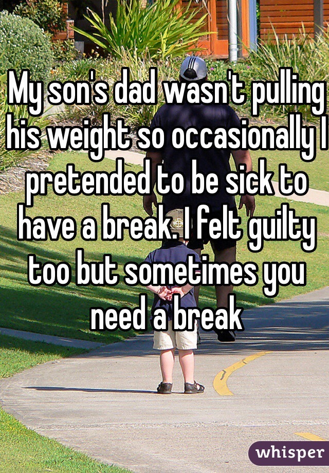My son's dad wasn't pulling his weight so occasionally I pretended to be sick to have a break. I felt guilty too but sometimes you need a break 