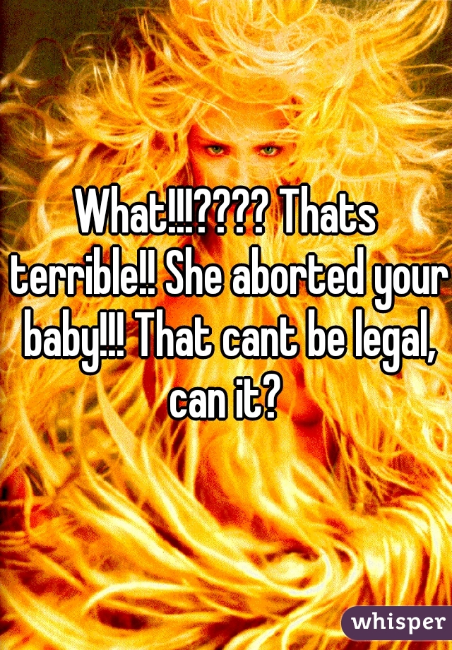 What!!!???? Thats terrible!! She aborted your baby!!! That cant be legal, can it? 