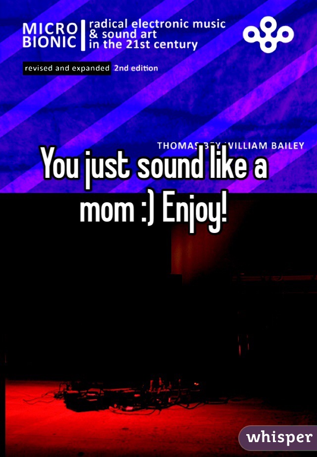 You just sound like a mom :) Enjoy! 