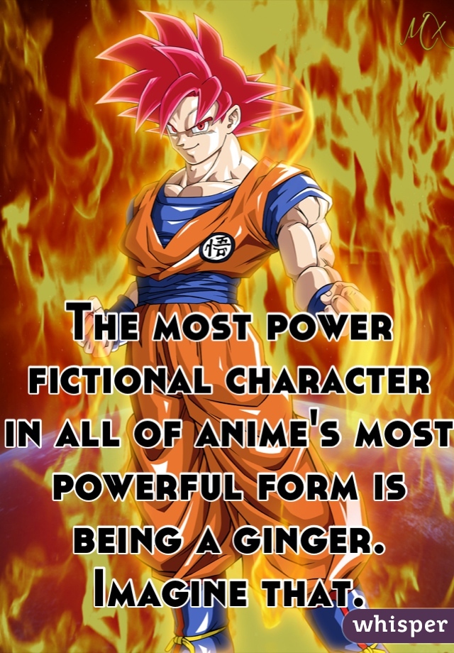 




The most power fictional character in all of anime's most powerful form is being a ginger. Imagine that.