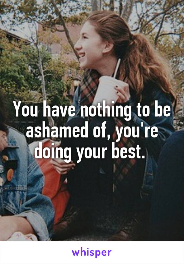 You have nothing to be ashamed of, you're doing your best. 