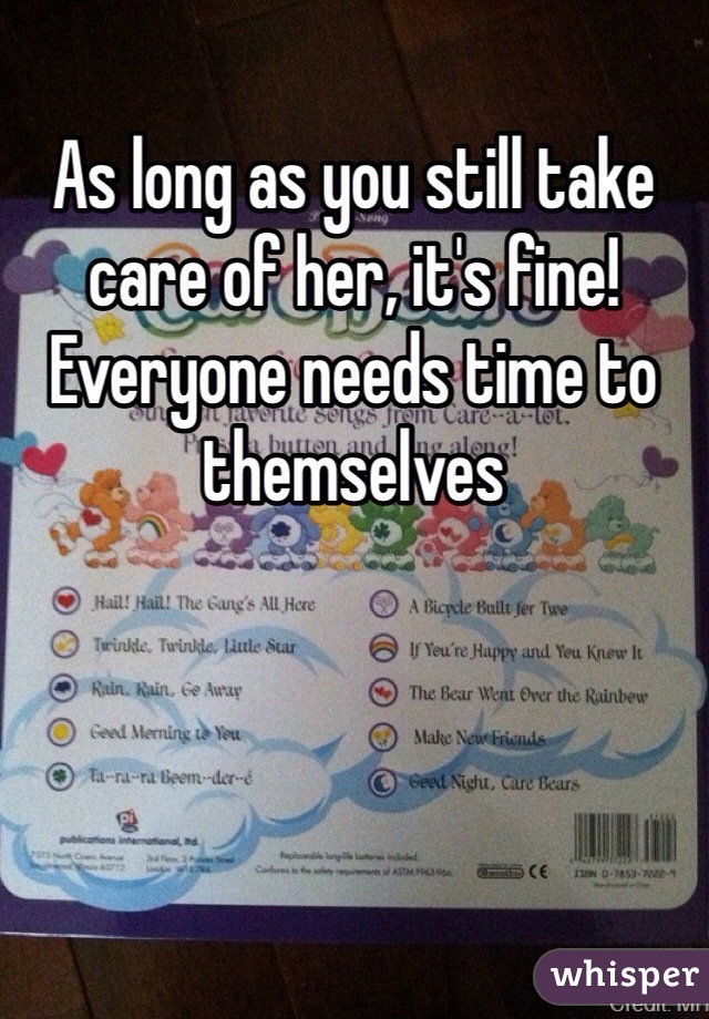 As long as you still take care of her, it's fine! Everyone needs time to themselves 