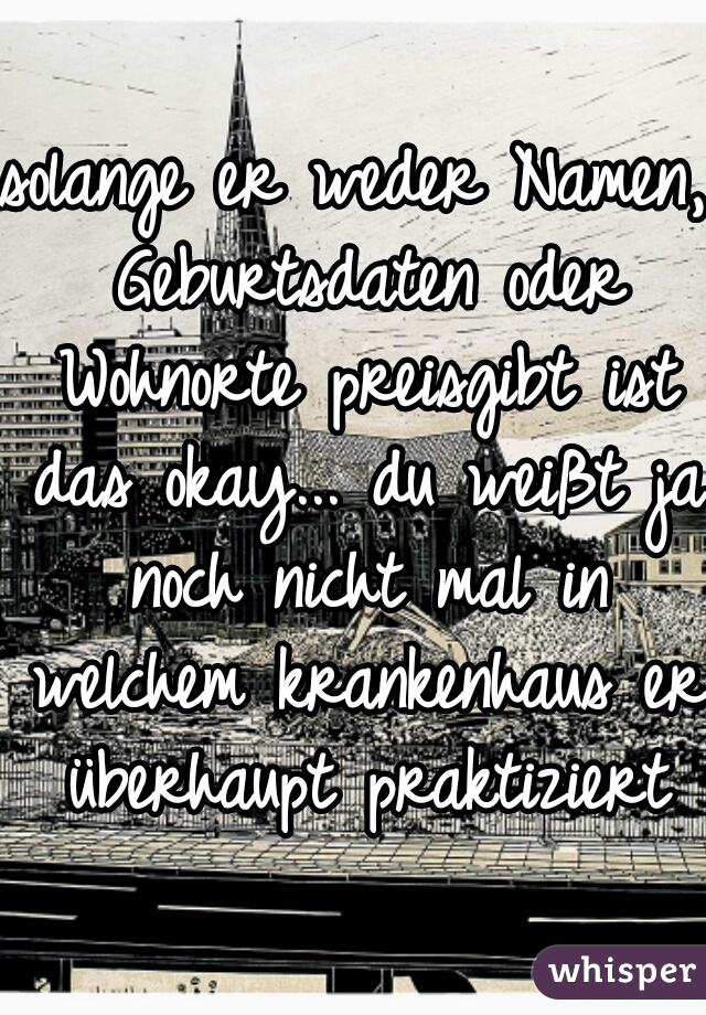 solange er weder Namen, Geburtsdaten oder Wohnorte preisgibt ist das okay... du weißt ja noch nicht mal in welchem krankenhaus er überhaupt praktiziert