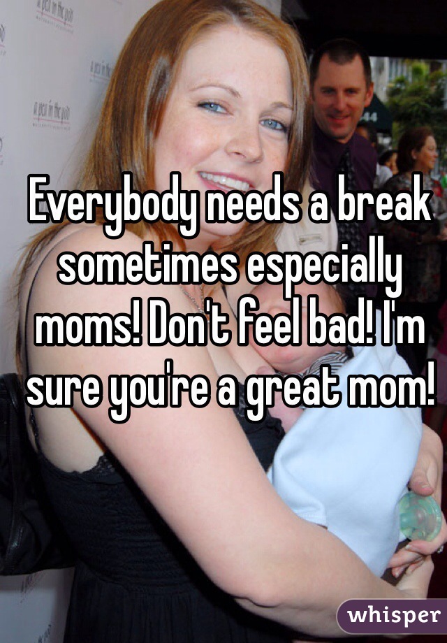 Everybody needs a break sometimes especially moms! Don't feel bad! I'm sure you're a great mom! 