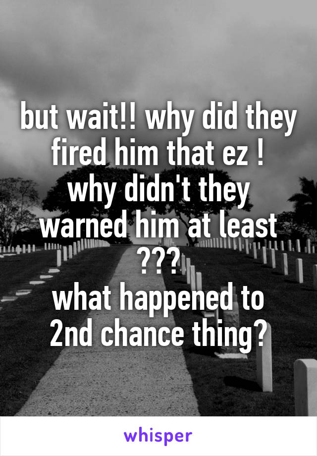but wait!! why did they fired him that ez !
why didn't they warned him at least 😕😣😒
what happened to 2nd chance thing?