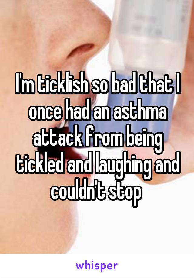 I'm ticklish so bad that I once had an asthma attack from being tickled and laughing and couldn't stop 