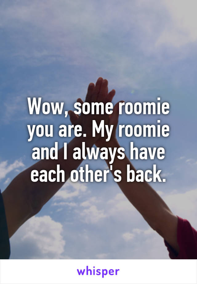 Wow, some roomie you are. My roomie and I always have each other's back.