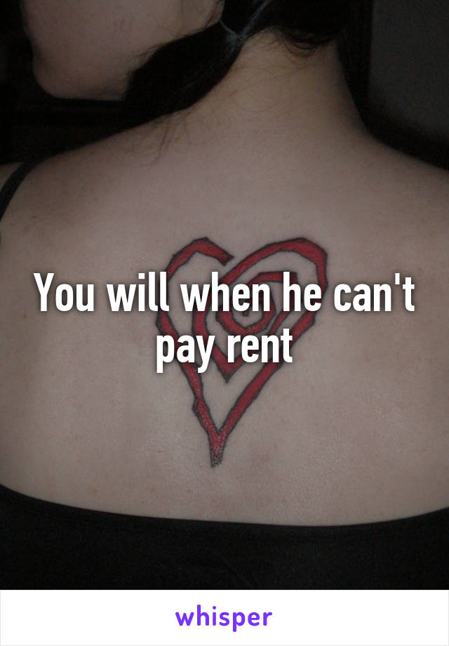 You will when he can't pay rent