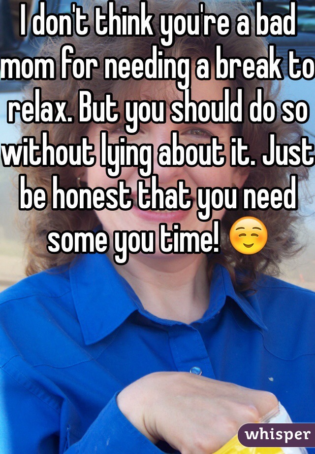 I don't think you're a bad mom for needing a break to relax. But you should do so without lying about it. Just be honest that you need some you time! ☺️
