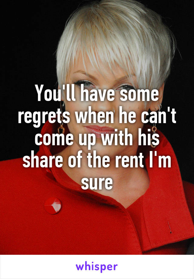 You'll have some regrets when he can't come up with his share of the rent I'm sure