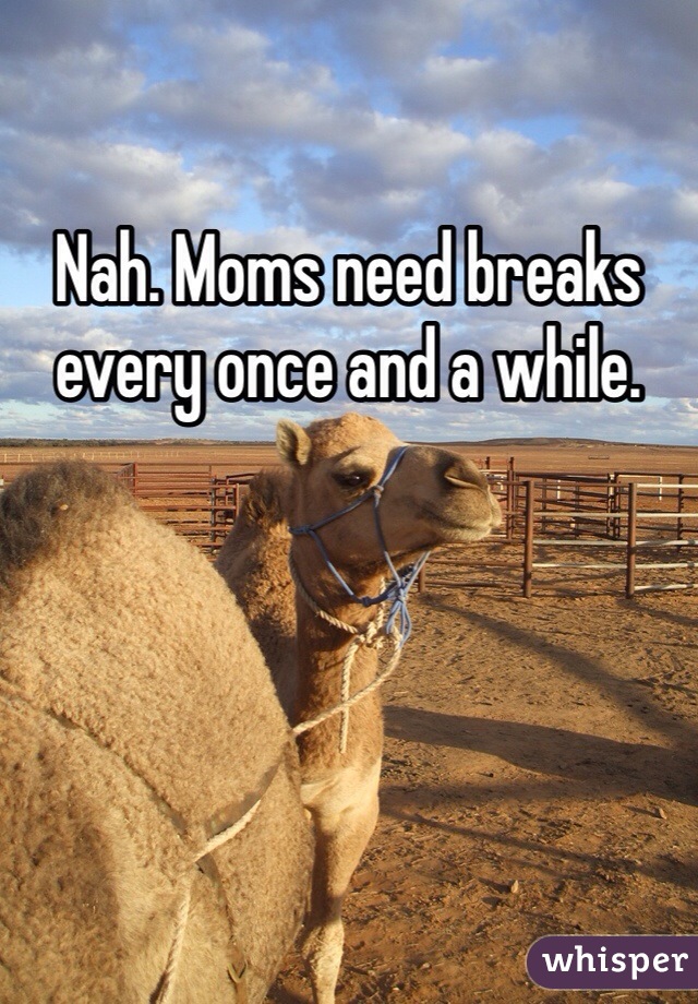 Nah. Moms need breaks every once and a while. 