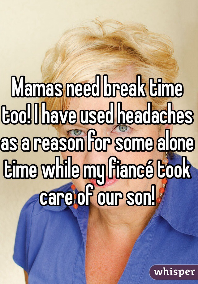 Mamas need break time too! I have used headaches as a reason for some alone time while my fiancé took care of our son!