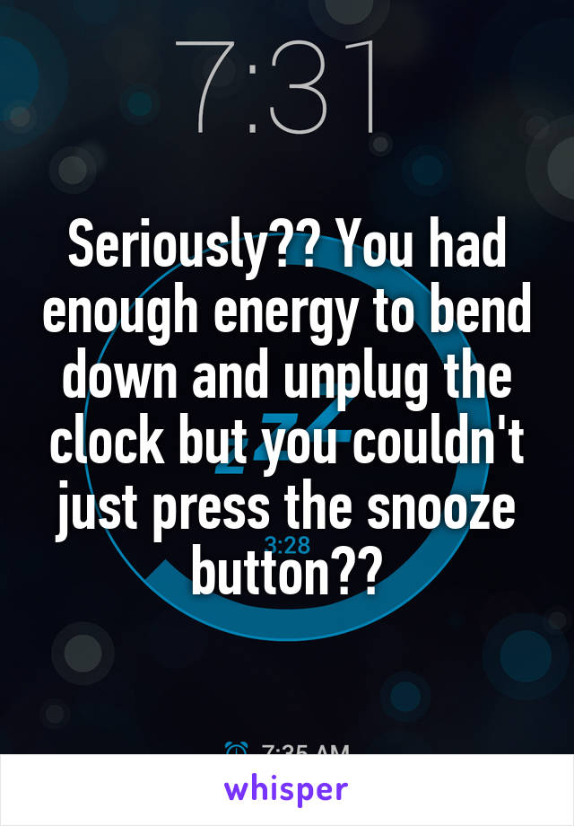 Seriously?? You had enough energy to bend down and unplug the clock but you couldn't just press the snooze button??