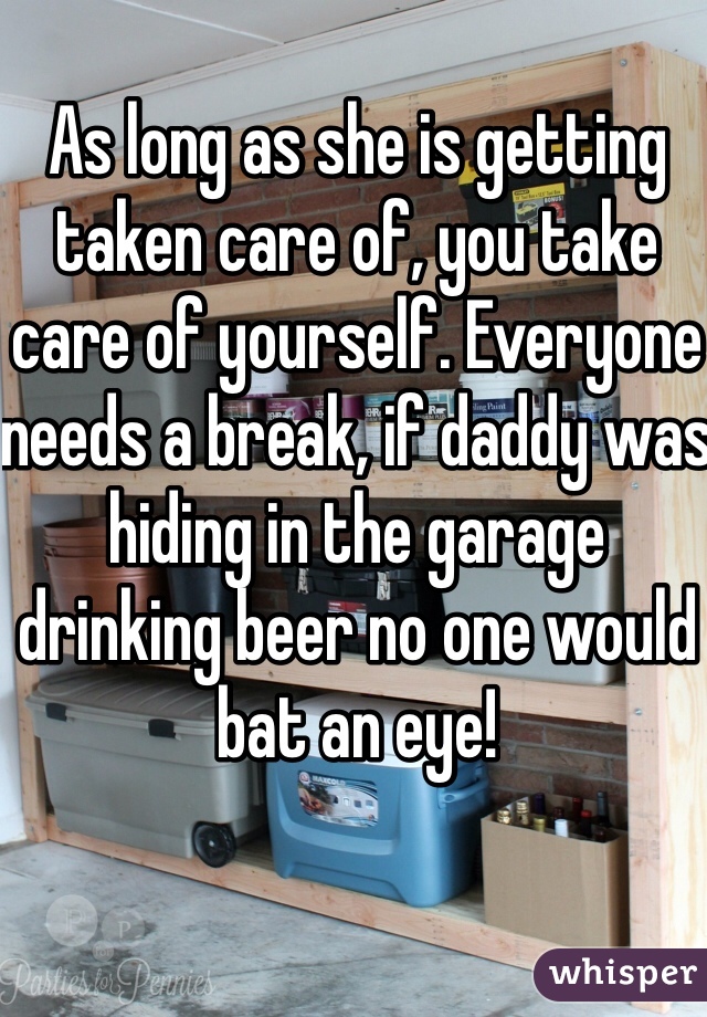 As long as she is getting taken care of, you take care of yourself. Everyone needs a break, if daddy was hiding in the garage drinking beer no one would bat an eye! 