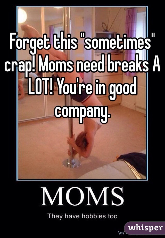 Forget this "sometimes" crap! Moms need breaks A LOT! You're in good company.