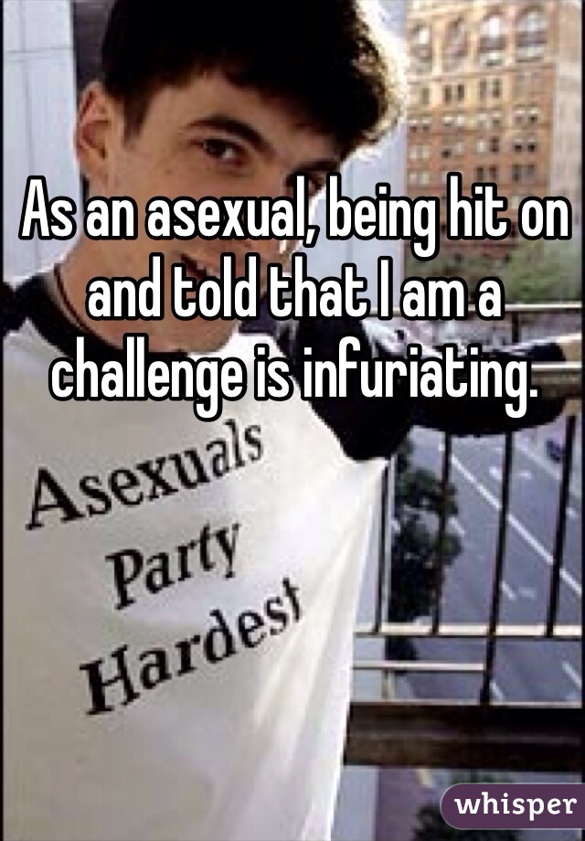 As an asexual, being hit on and told that I am a challenge is infuriating.