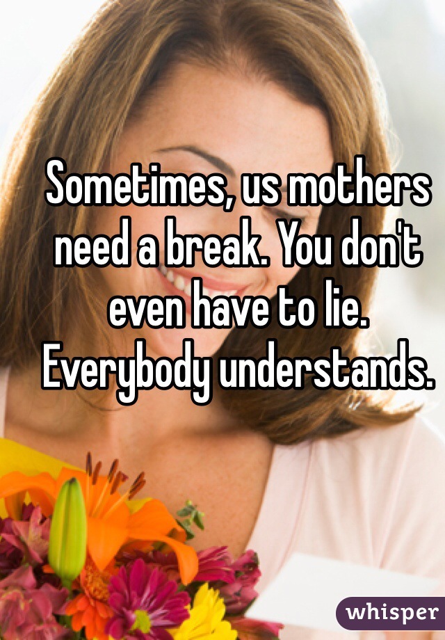 Sometimes, us mothers need a break. You don't even have to lie. Everybody understands. 