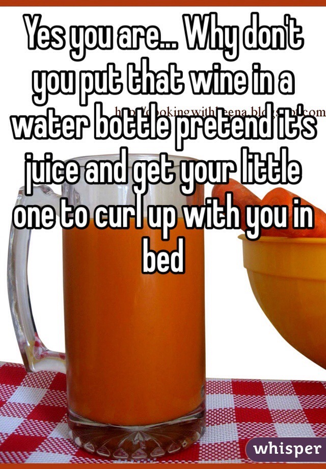 Yes you are... Why don't you put that wine in a water bottle pretend it's juice and get your little one to curl up with you in bed