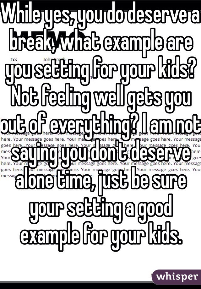 While yes, you do deserve a break, what example are you setting for your kids? Not feeling well gets you out of everything? I am not saying you don't deserve alone time, just be sure your setting a good example for your kids.