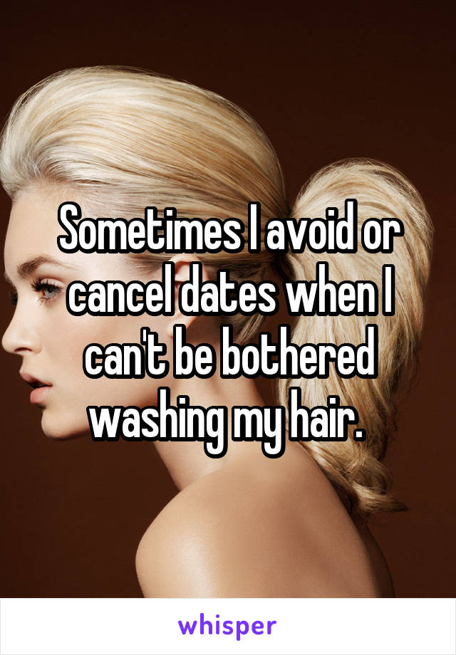 Sometimes I avoid or cancel dates when I can't be bothered washing my hair. 