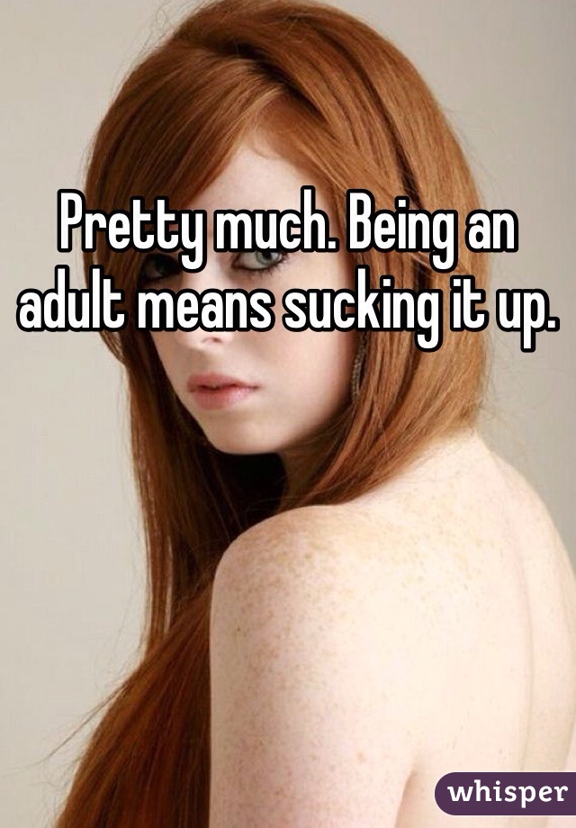 Pretty much. Being an adult means sucking it up. 