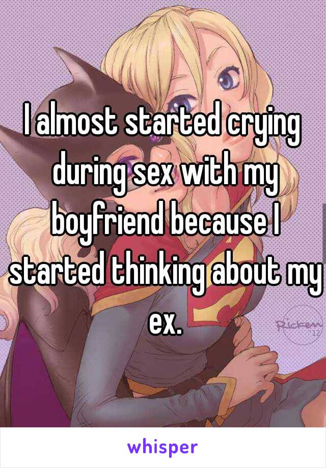 I almost started crying during sex with my boyfriend because I started thinking about my ex.