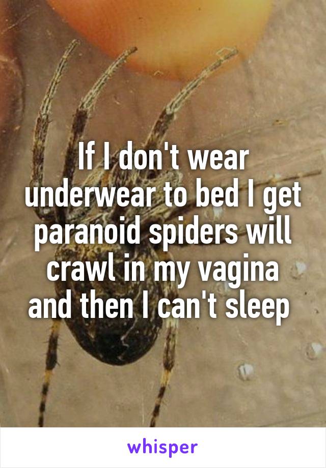 If I don't wear underwear to bed I get paranoid spiders will crawl in my vagina and then I can't sleep 