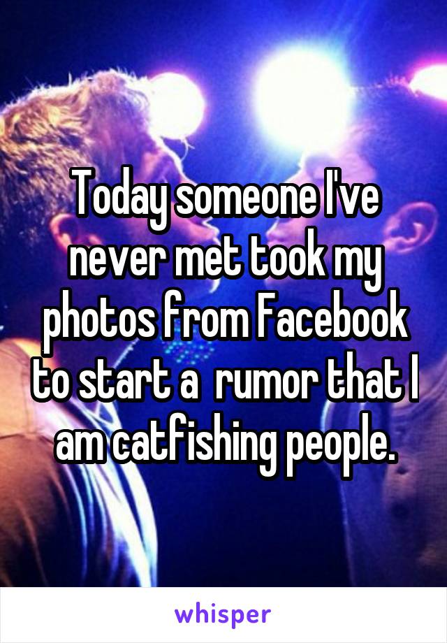 Today someone I've never met took my photos from Facebook to start a  rumor that I am catfishing people.