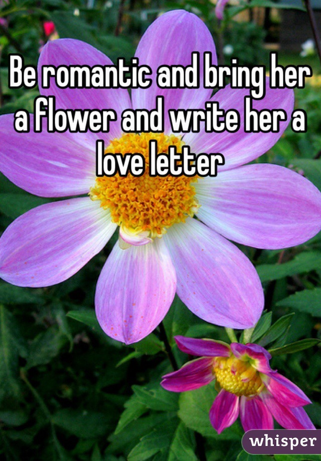 Be romantic and bring her a flower and write her a love letter