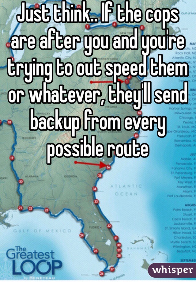 Just think.. If the cops are after you and you're trying to out speed them or whatever, they'll send backup from every possible route