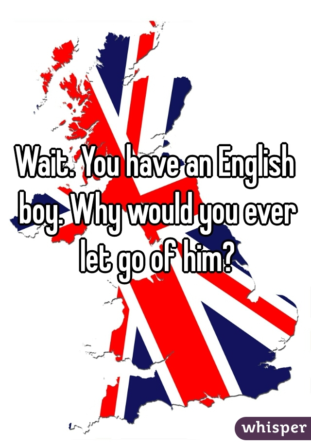 Wait. You have an English boy. Why would you ever let go of him?