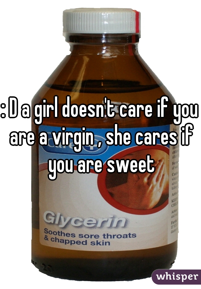 : D a girl doesn't care if you are a virgin , she cares if you are sweet