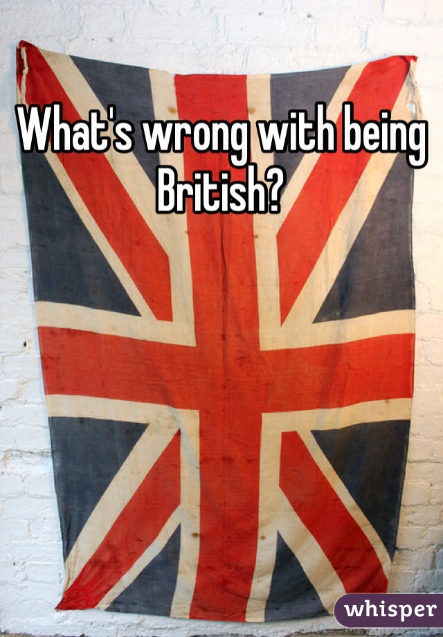 What's wrong with being British? 