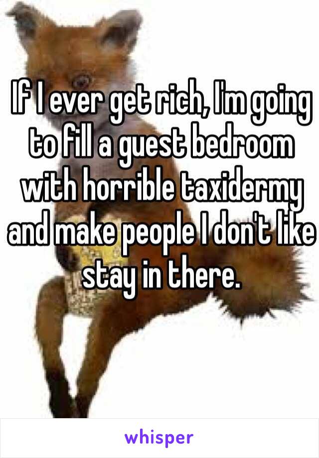 If I ever get rich, I'm going to fill a guest bedroom with horrible taxidermy and make people I don't like stay in there. 