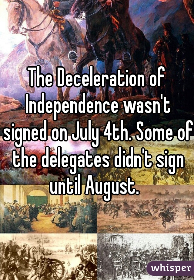 The Deceleration of Independence wasn't signed on July 4th. Some of the delegates didn't sign until August.  
