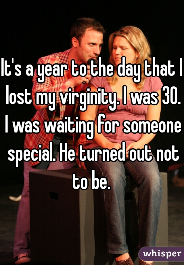 It's a year to the day that I lost my virginity. I was 30. I was waiting for someone special. He turned out not to be. 