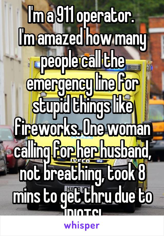 I'm a 911 operator. 
I'm amazed how many people call the emergency line for stupid things like fireworks. One woman calling for her husband, not breathing, took 8 mins to get thru due to IDIOTS!