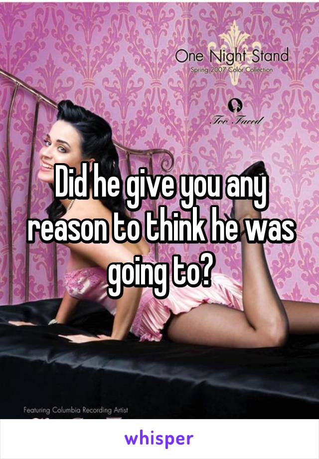Did he give you any reason to think he was going to?