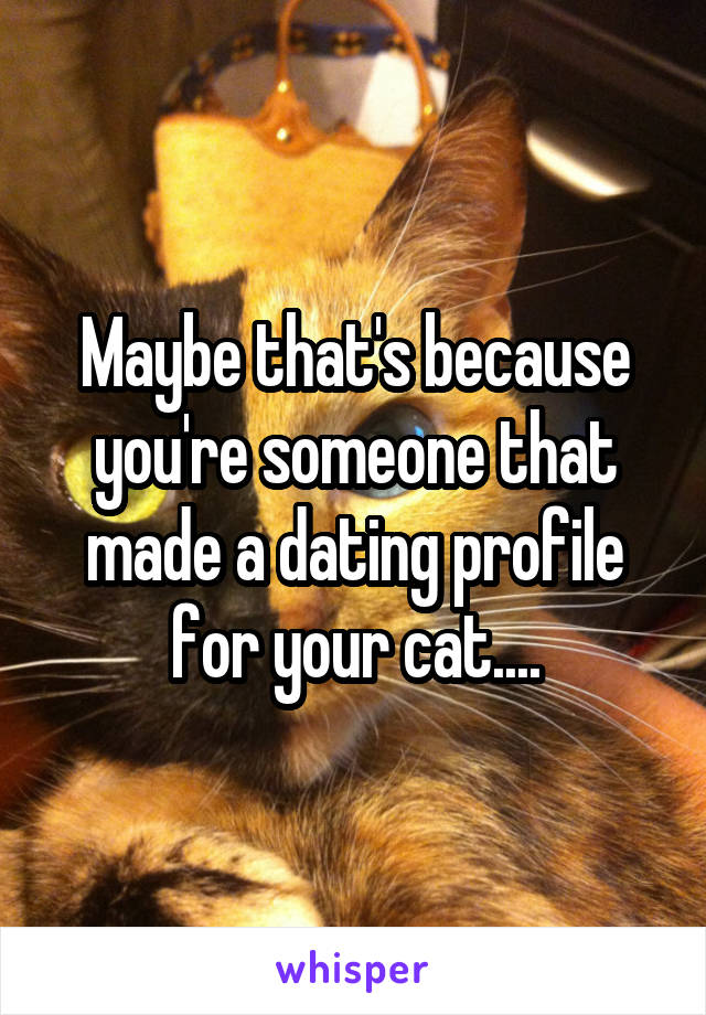 Maybe that's because you're someone that made a dating profile for your cat....