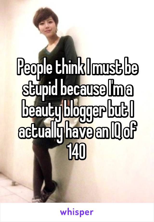 People think I must be stupid because I'm a beauty blogger but I actually have an IQ of 140 