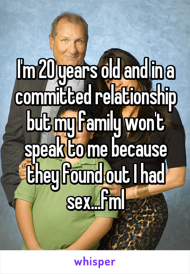 I'm 20 years old and in a committed relationship but my family won't speak to me because they found out I had sex...fml