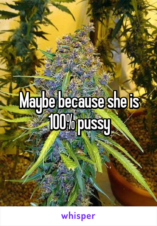 Maybe because she is 100% pussy