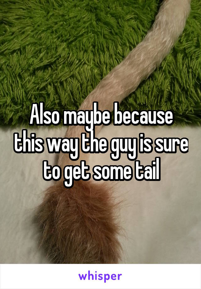 Also maybe because this way the guy is sure to get some tail