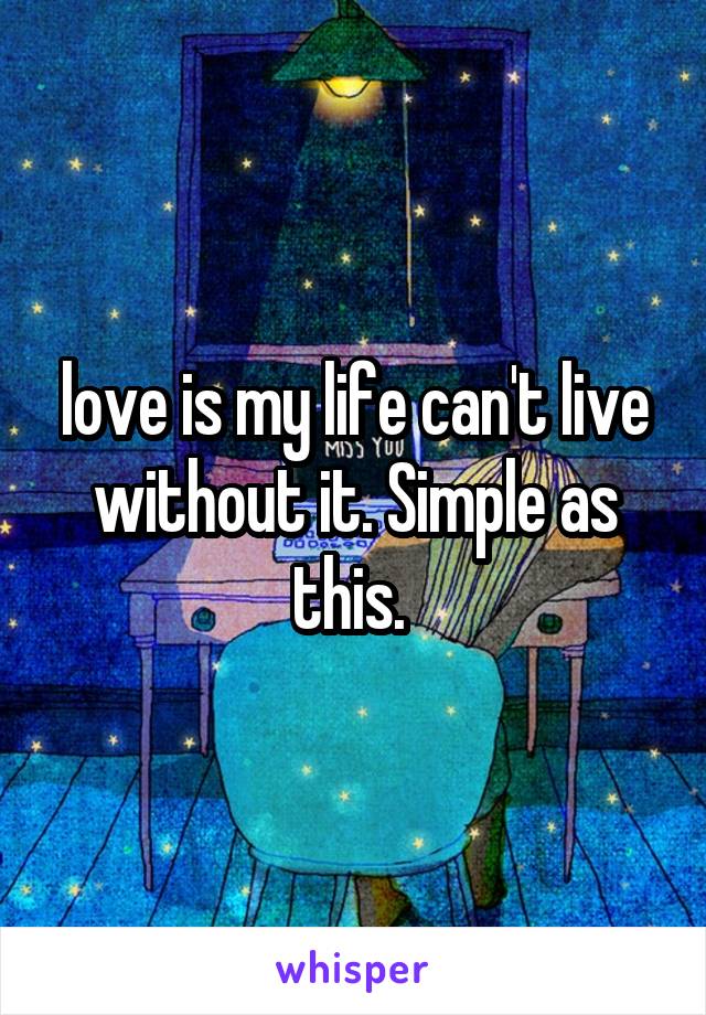 love is my life can't live without it. Simple as this. 