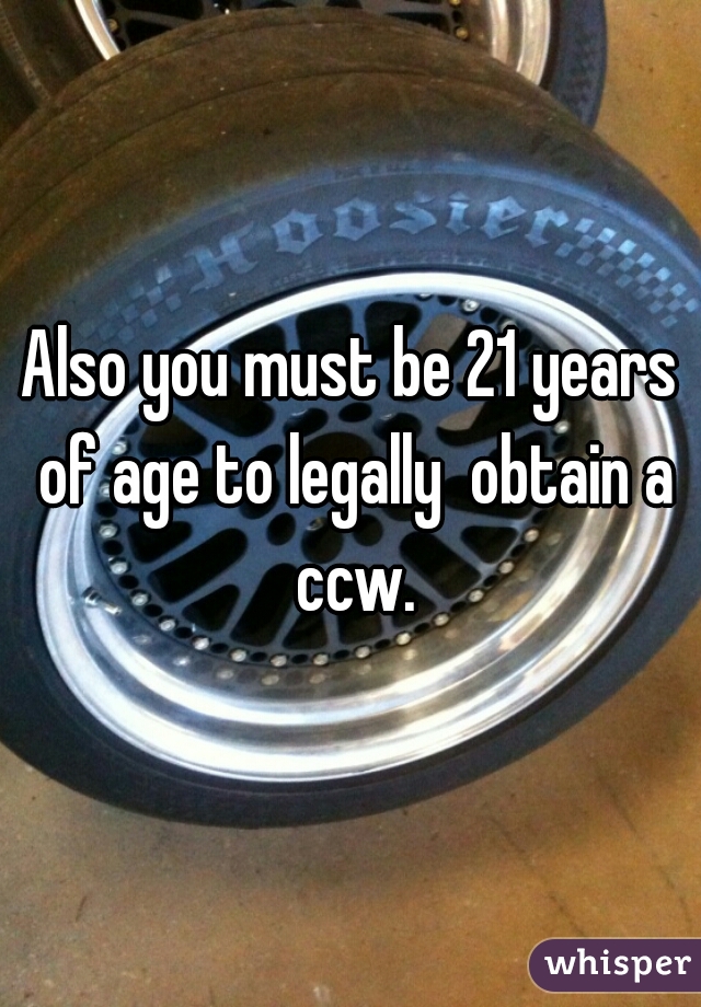 Also you must be 21 years of age to legally  obtain a ccw.