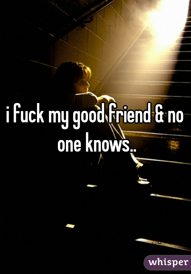 i fuck my good friend & no one knows..